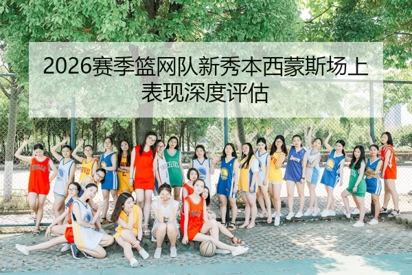 2026赛季篮网队新秀本西蒙斯场上表现深度评估